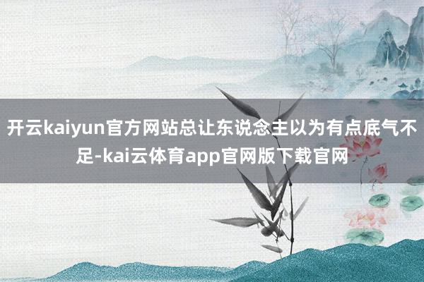 开云kaiyun官方网站总让东说念主以为有点底气不足-kai云体育app官网版下载官网