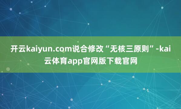 开云kaiyun.com说合修改“无核三原则”-kai云体育app官网版下载官网
