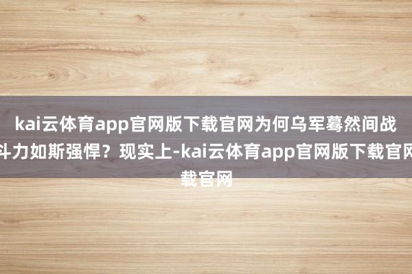 kai云体育app官网版下载官网为何乌军蓦然间战斗力如斯强悍？现实上-kai云体育app官网版下载官网