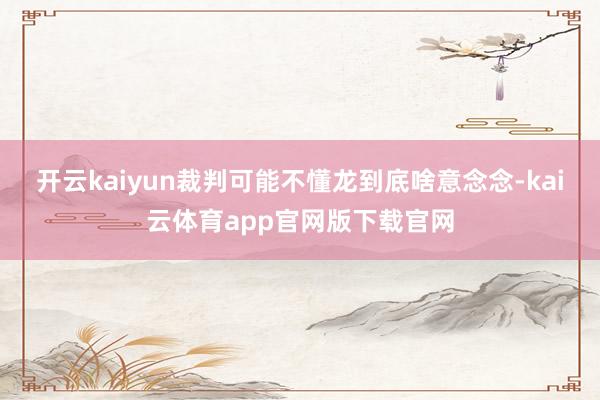 开云kaiyun裁判可能不懂龙到底啥意念念-kai云体育app官网版下载官网