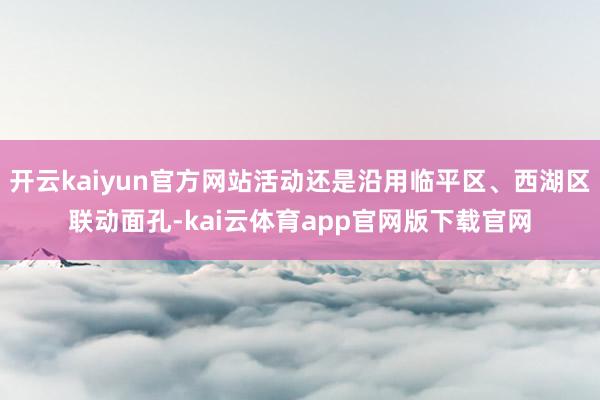 开云kaiyun官方网站活动还是沿用临平区、西湖区联动面孔-kai云体育app官网版下载官网