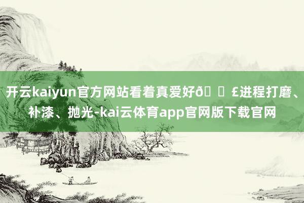 开云kaiyun官方网站看着真爱好😣进程打磨、补漆、抛光-kai云体育app官网版下载官网