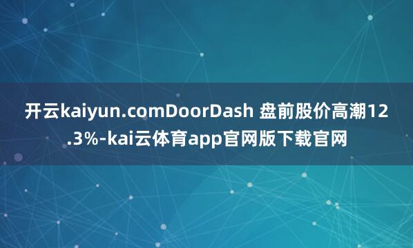开云kaiyun.comDoorDash 盘前股价高潮12.3%-kai云体育app官网版下载官网