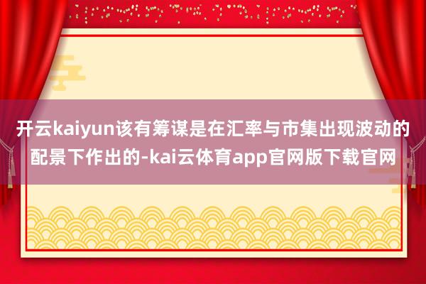 开云kaiyun 该有筹谋是在汇率与市集出现波动的配景下作出的-kai云体育app官网版下载官网