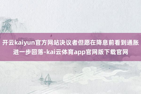 开云kaiyun官方网站决议者但愿在降息前看到通胀进一步回落-kai云体育app官网版下载官网