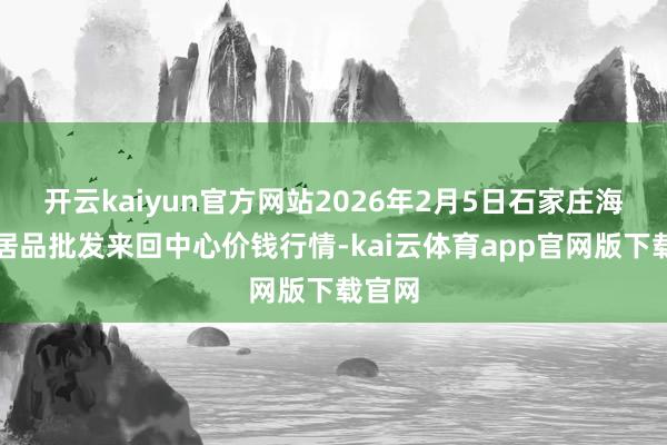 开云kaiyun官方网站2026年2月5日石家庄海外农居品批发来回中心价钱行情-kai云体育app官网版下载官网